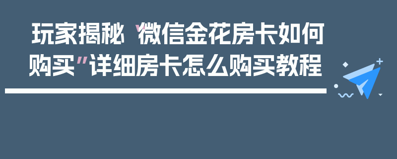 玩家揭秘“微信金花房卡如何购买”详细房卡怎么购买教程