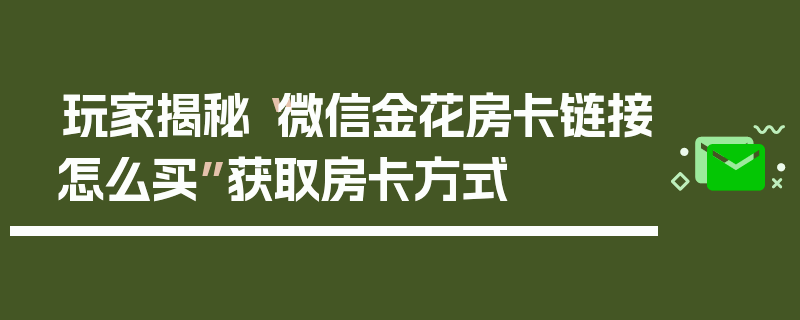 玩家揭秘“微信金花房卡链接怎么买”获取房卡方式