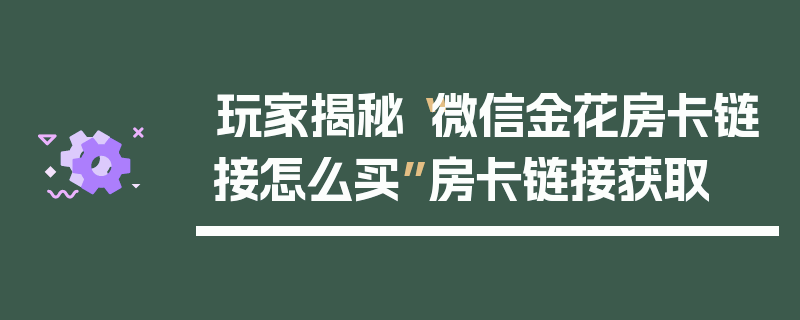 玩家揭秘“微信金花房卡链接怎么买”房卡链接获取