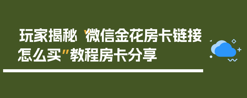 玩家揭秘“微信金花房卡链接怎么买”教程房卡分享