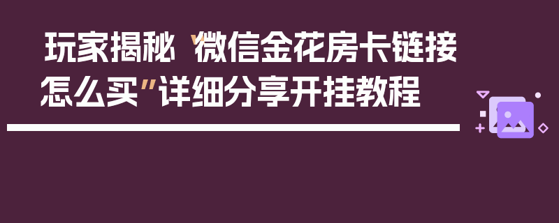 玩家揭秘“微信金花房卡链接怎么买”详细分享开挂教程