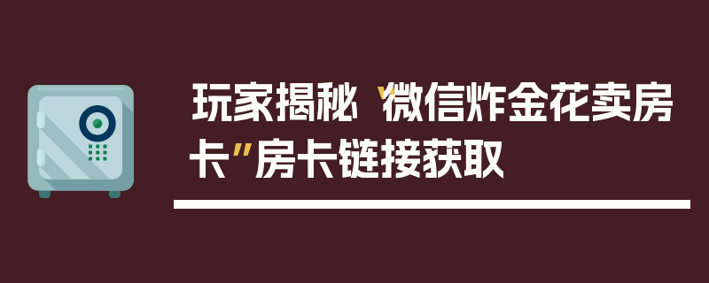 玩家揭秘“微信炸金花卖房卡”房卡链接获取