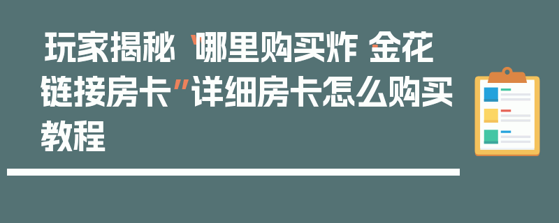 玩家揭秘“哪里购买炸·金花链接房卡”详细房卡怎么购买教程