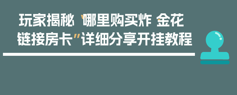 玩家揭秘“哪里购买炸·金花链接房卡”详细分享开挂教程