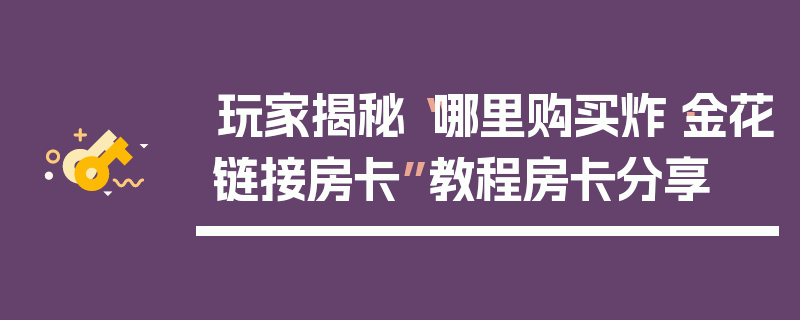 玩家揭秘“哪里购买炸·金花链接房卡”教程房卡分享