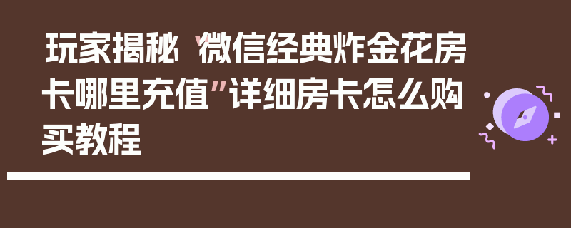 玩家揭秘“微信经典炸金花房卡哪里充值”详细房卡怎么购买教程