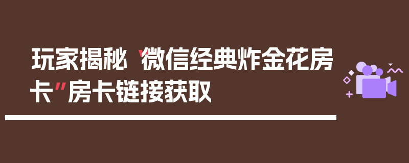 玩家揭秘“微信经典炸金花房卡”房卡链接获取