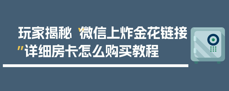 玩家揭秘“微信上炸金花链接”详细房卡怎么购买教程