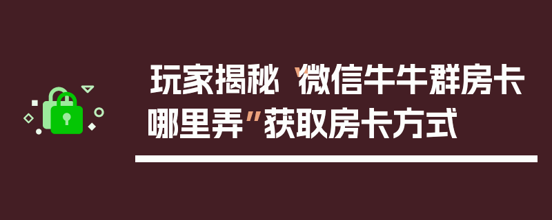 玩家揭秘“微信牛牛群房卡哪里弄”获取房卡方式