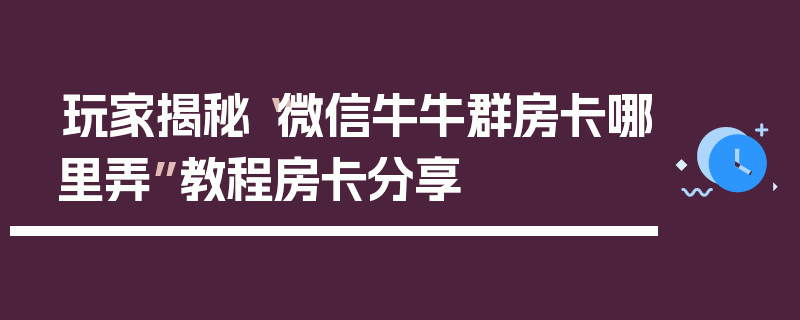 玩家揭秘“微信牛牛群房卡哪里弄”教程房卡分享