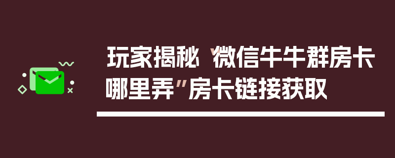 玩家揭秘“微信牛牛群房卡哪里弄”房卡链接获取