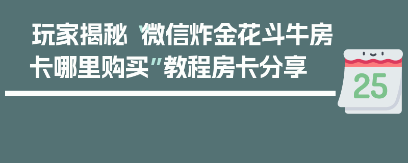 玩家揭秘“微信炸金花斗牛房卡哪里购买”教程房卡分享