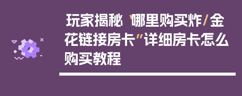 玩家揭秘“哪里购买炸/金花链接房卡”详细房卡怎么购买教程