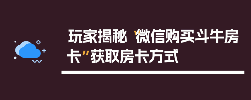 玩家揭秘“微信购买斗牛房卡”获取房卡方式