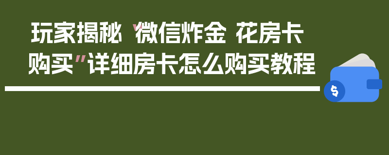 玩家揭秘“微信炸金 花房卡购买”详细房卡怎么购买教程