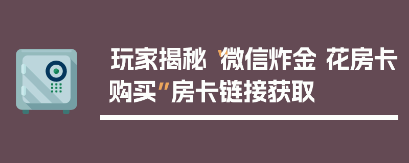 玩家揭秘“微信炸金 花房卡购买”房卡链接获取