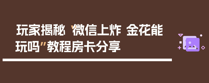 玩家揭秘“微信上炸 金花能玩吗”教程房卡分享