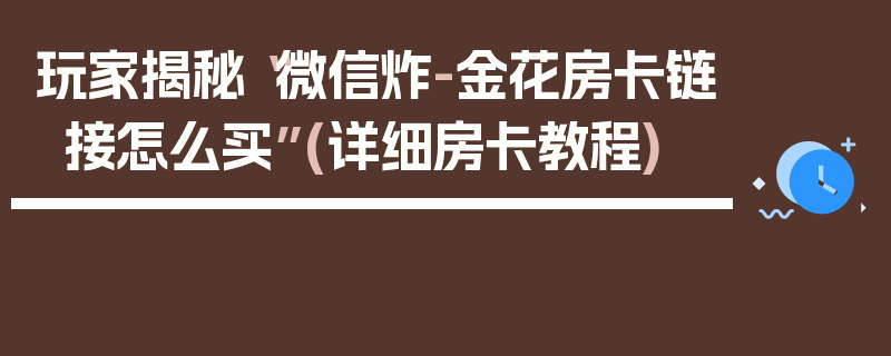 玩家揭秘“微信炸-金花房卡链接怎么买”(详细房卡教程)