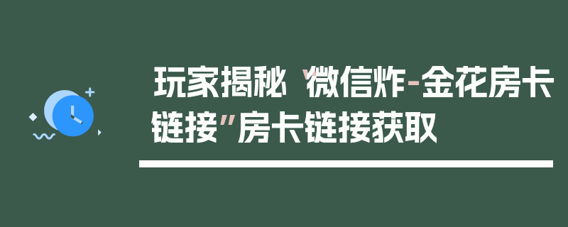 玩家揭秘“微信炸-金花房卡链接”房卡链接获取