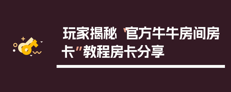 玩家揭秘“官方牛牛房间房卡”教程房卡分享