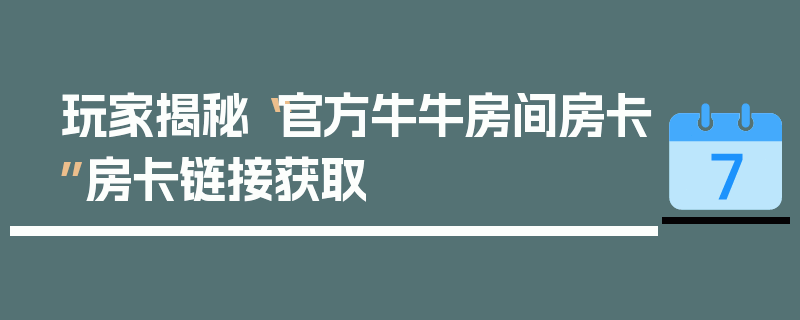 玩家揭秘“官方牛牛房间房卡”房卡链接获取