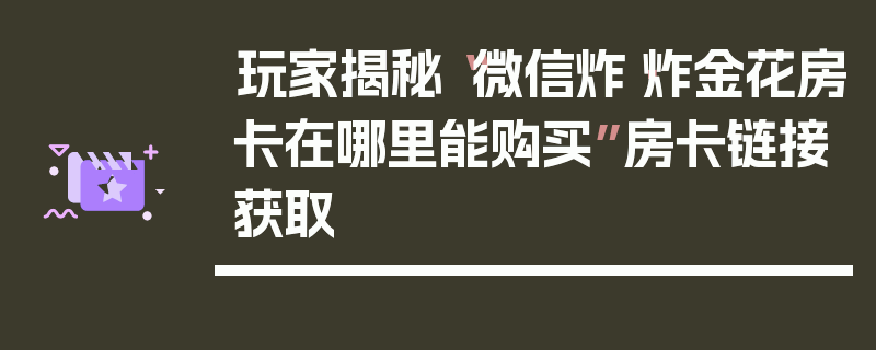 玩家揭秘“微信炸·炸金花房卡在哪里能购买”房卡链接获取