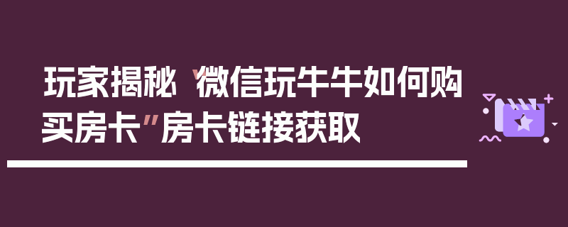 玩家揭秘“微信玩牛牛如何购买房卡”房卡链接获取