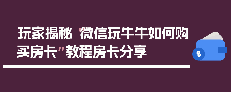 玩家揭秘“微信玩牛牛如何购买房卡”教程房卡分享