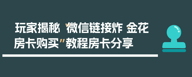 玩家揭秘“微信链接炸·金花房卡购买”教程房卡分享