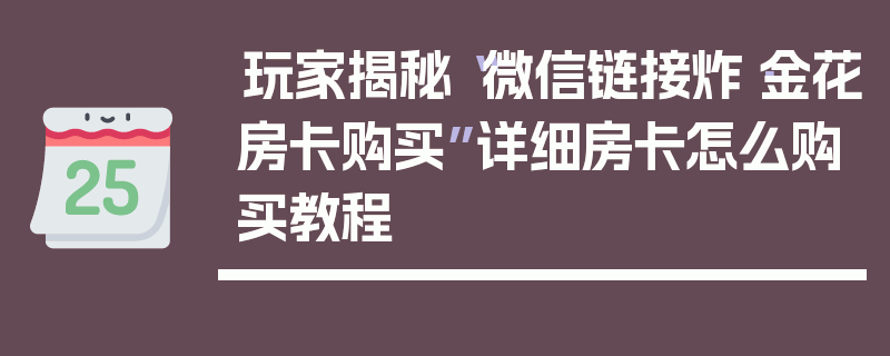 玩家揭秘“微信链接炸·金花房卡购买”详细房卡怎么购买教程