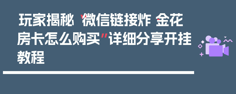 玩家揭秘“微信链接炸·金花房卡怎么购买”详细分享开挂教程