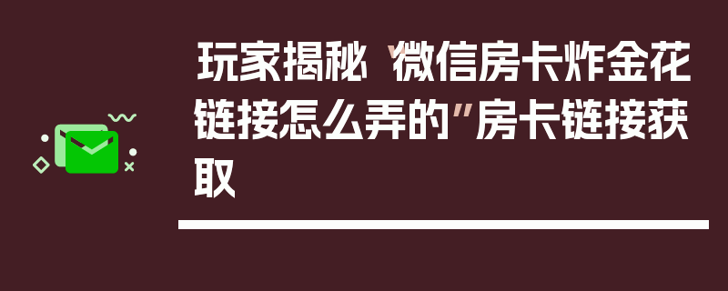 玩家揭秘“微信房卡炸金花链接怎么弄的”房卡链接获取