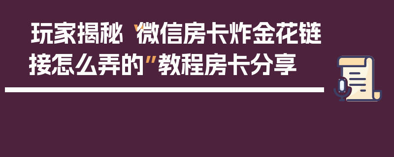 玩家揭秘“微信房卡炸金花链接怎么弄的”教程房卡分享