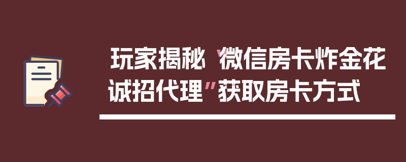 玩家揭秘“微信房卡炸金花诚招代理”获取房卡方式