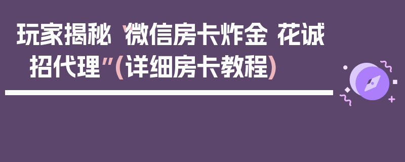玩家揭秘“微信房卡炸金 花诚招代理”(详细房卡教程)