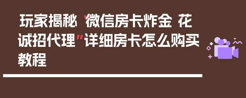 玩家揭秘“微信房卡炸金 花诚招代理”详细房卡怎么购买教程