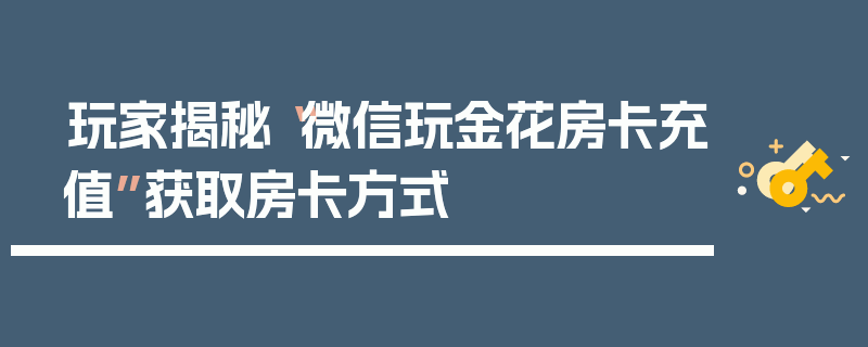 玩家揭秘“微信玩金花房卡充值”获取房卡方式