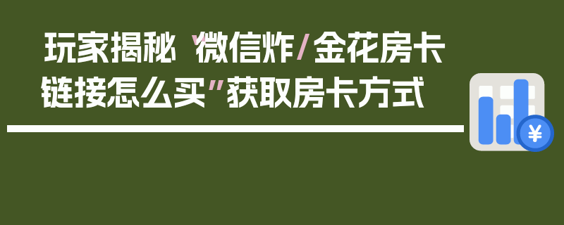 玩家揭秘“微信炸/金花房卡链接怎么买”获取房卡方式