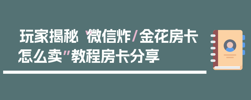 玩家揭秘“微信炸/金花房卡怎么卖”教程房卡分享