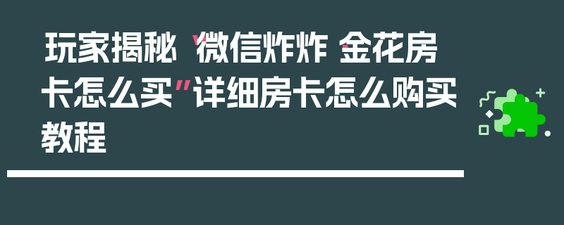 玩家揭秘“微信炸炸·金花房卡怎么买”详细房卡怎么购买教程