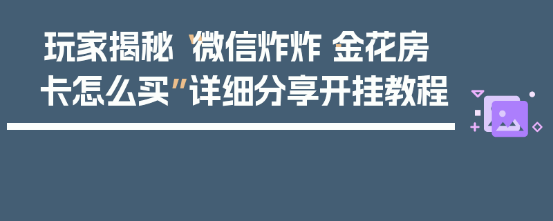 玩家揭秘“微信炸炸·金花房卡怎么买”详细分享开挂教程
