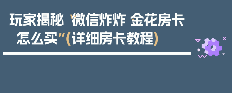 玩家揭秘“微信炸炸·金花房卡怎么买”(详细房卡教程)
