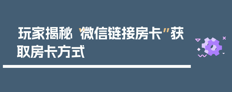 玩家揭秘“微信链接房卡”获取房卡方式