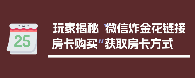 玩家揭秘“微信炸金花链接房卡购买”获取房卡方式