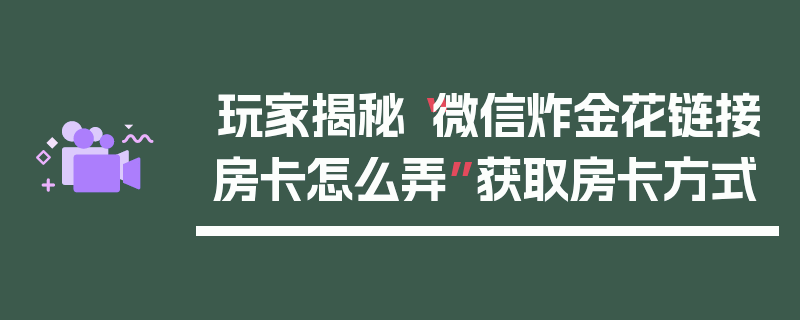玩家揭秘“微信炸金花链接房卡怎么弄”获取房卡方式