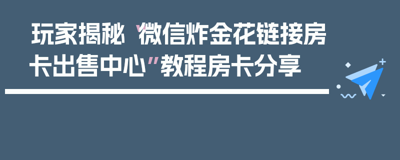 玩家揭秘“微信炸金花链接房卡出售中心”教程房卡分享