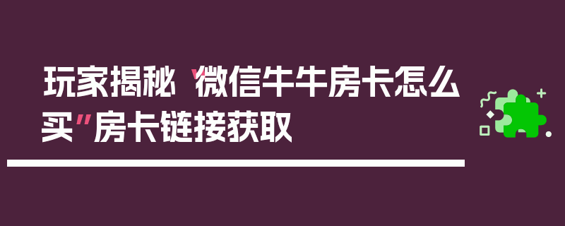 玩家揭秘“微信牛牛房卡怎么买”房卡链接获取