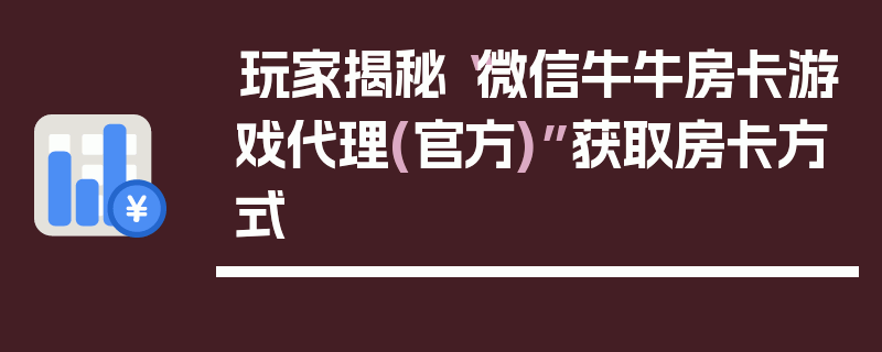 玩家揭秘“微信牛牛房卡游戏代理(官方)”获取房卡方式