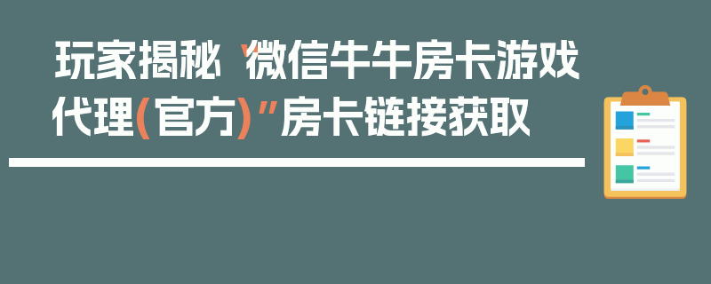 玩家揭秘“微信牛牛房卡游戏代理(官方)”房卡链接获取