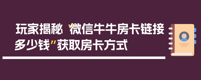 玩家揭秘“微信牛牛房卡链接多少钱”获取房卡方式